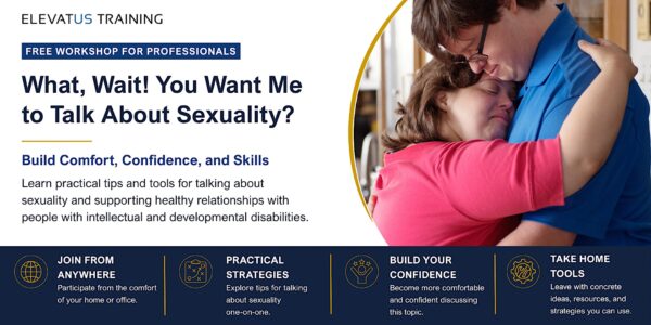 Elevatus Training live, online training, “What, Wait! You Want Me to Talk About Sexuality,” for professionals who work with people with intellectual and developmental disabilities. There is a man and a woman with down syndrome hugging each other.